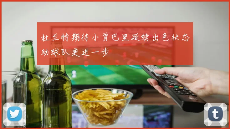 杜兰特期待小贾巴里延续出色状态助球队更进一步