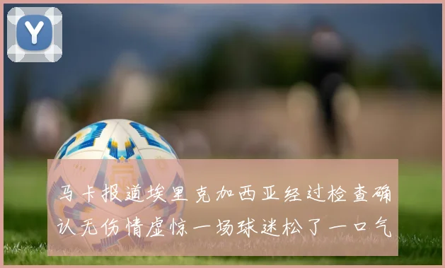 马卡报道埃里克加西亚经过检查确认无伤情虚惊一场球迷松了一口气