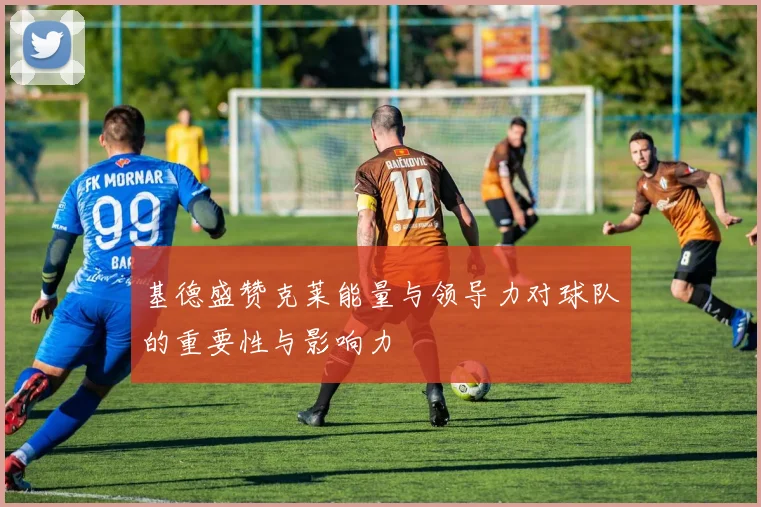 基德盛赞克莱能量与领导力对球队的重要性与影响力