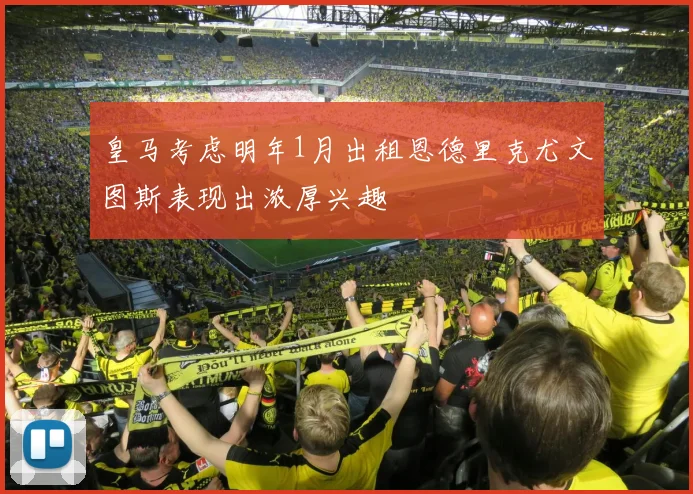 皇马考虑明年1月出租恩德里克尤文图斯表现出浓厚兴趣