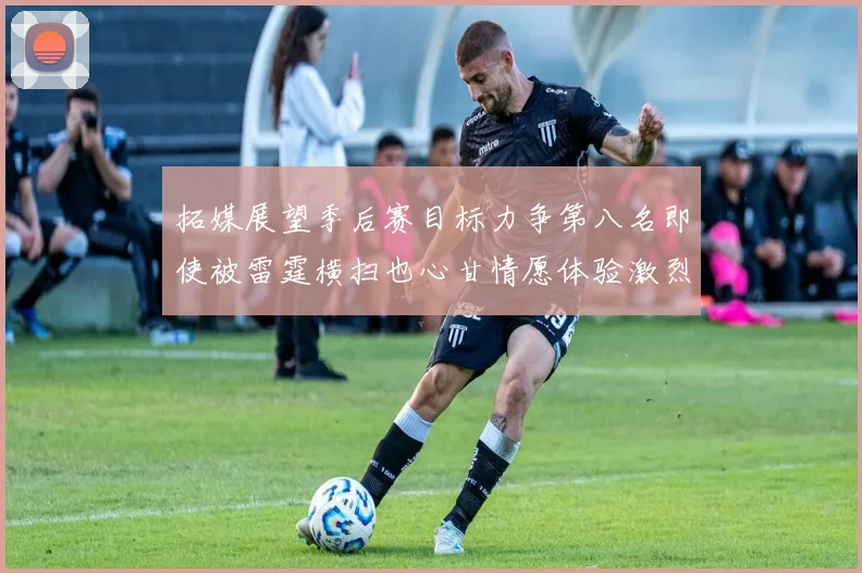 拓媒展望季后赛目标力争第八名即使被雷霆横扫也心甘情愿体验激烈竞争