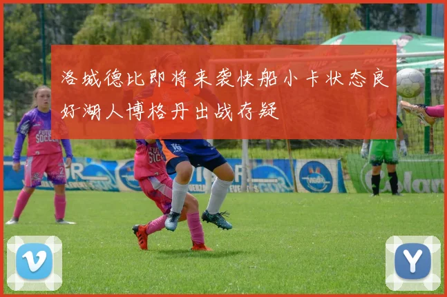 洛城德比即将来袭快船小卡状态良好湖人博格丹出战存疑