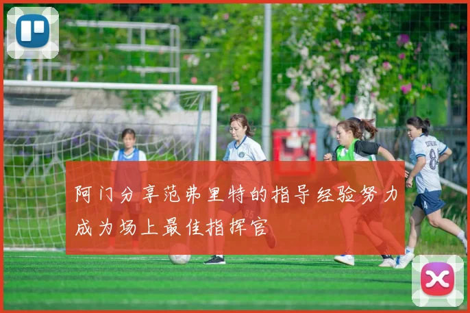 阿门分享范弗里特的指导经验努力成为场上最佳指挥官