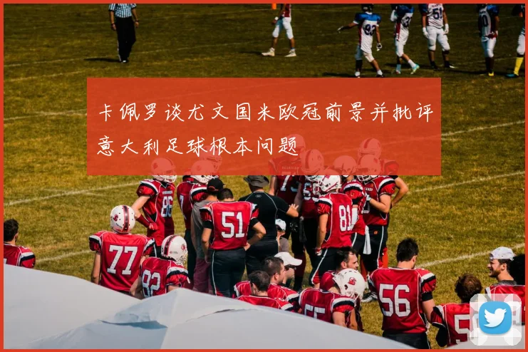 卡佩罗谈尤文国米欧冠前景并批评意大利足球根本问题