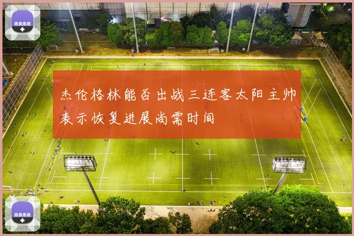 杰伦格林能否出战三连客太阳主帅表示恢复进展尚需时间