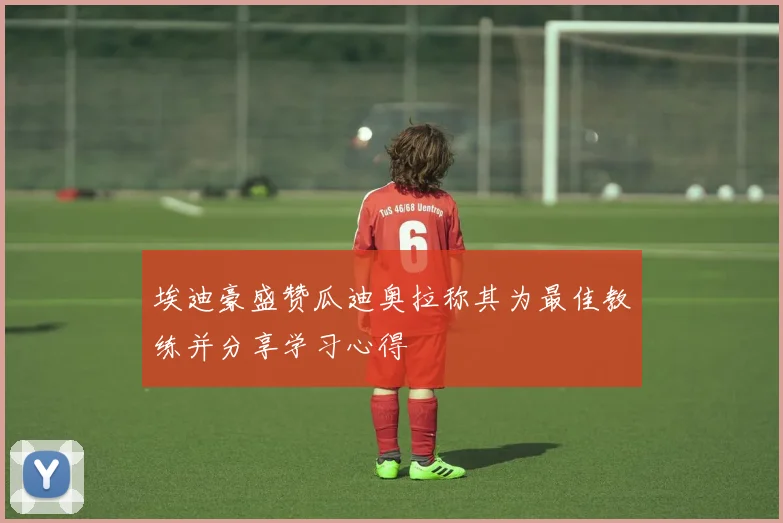 埃迪豪盛赞瓜迪奥拉称其为最佳教练并分享学习心得