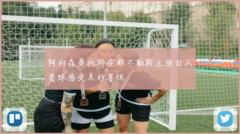 阿利森桑托斯在那不勒斯主场打入首球感受美妙喜悦