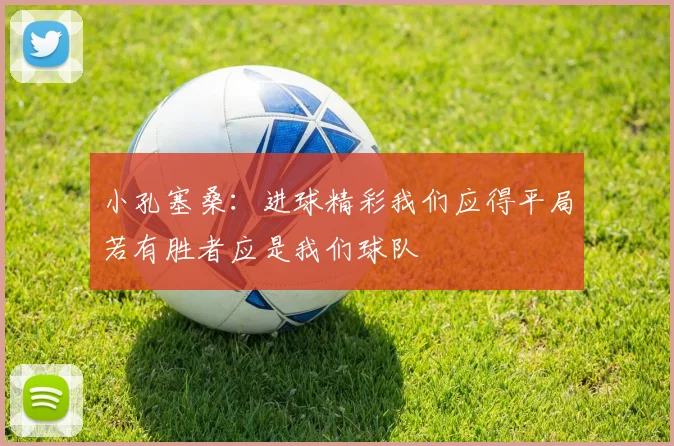 小孔塞桑：进球精彩我们应得平局若有胜者应是我们球队