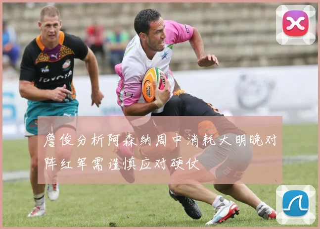 詹俊分析阿森纳周中消耗大明晚对阵红军需谨慎应对硬仗
