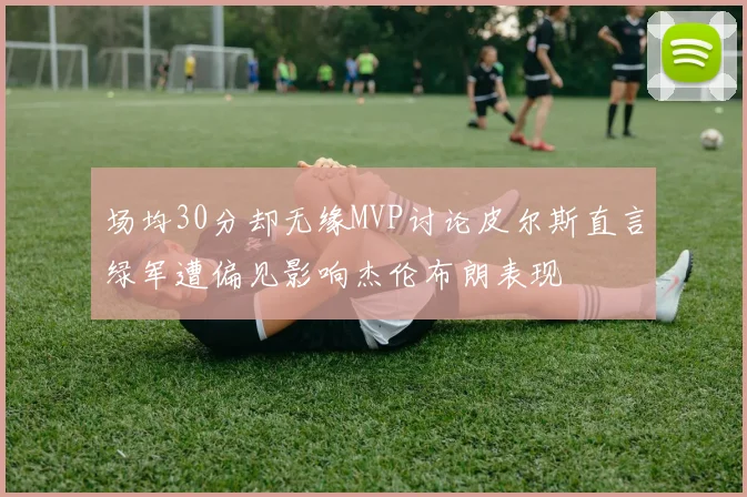 场均30分却无缘MVP讨论皮尔斯直言绿军遭偏见影响杰伦布朗表现