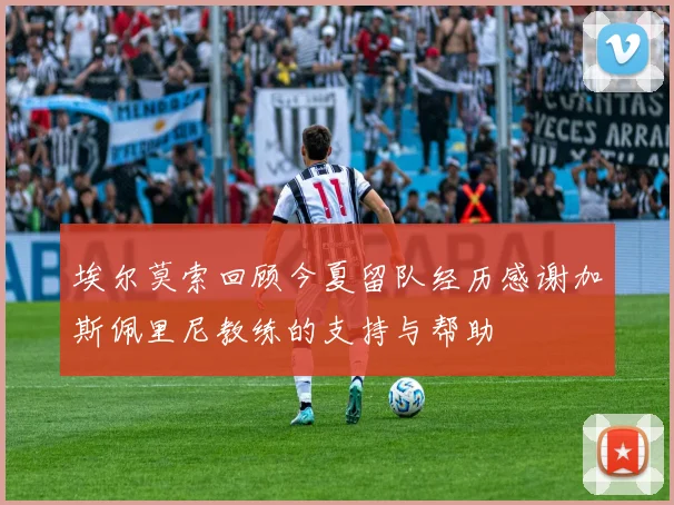 埃尔莫索回顾今夏留队经历感谢加斯佩里尼教练的支持与帮助