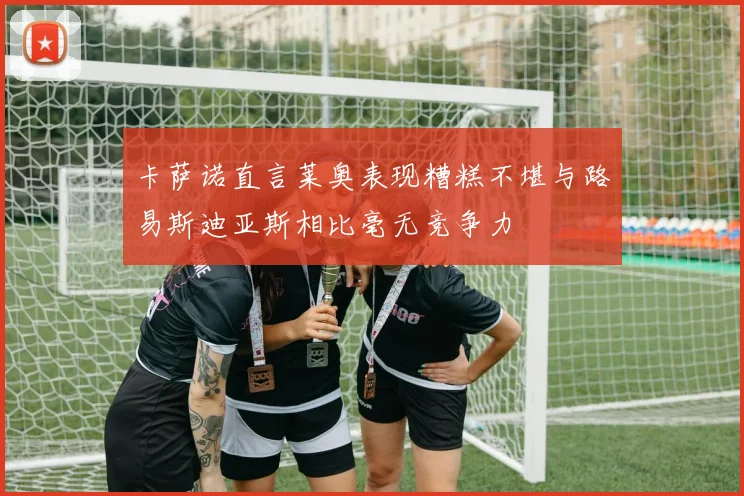卡萨诺直言莱奥表现糟糕不堪与路易斯迪亚斯相比毫无竞争力