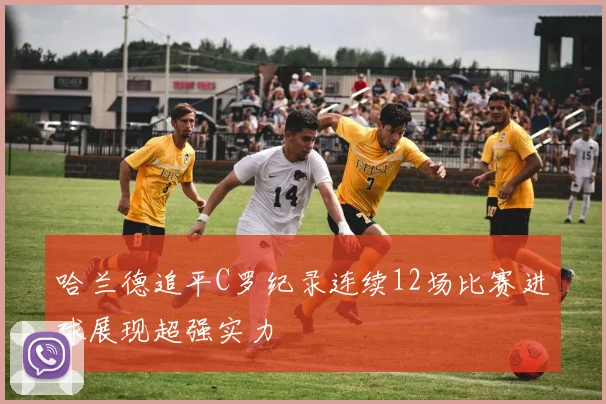 哈兰德追平C罗纪录连续12场比赛进球展现超强实力