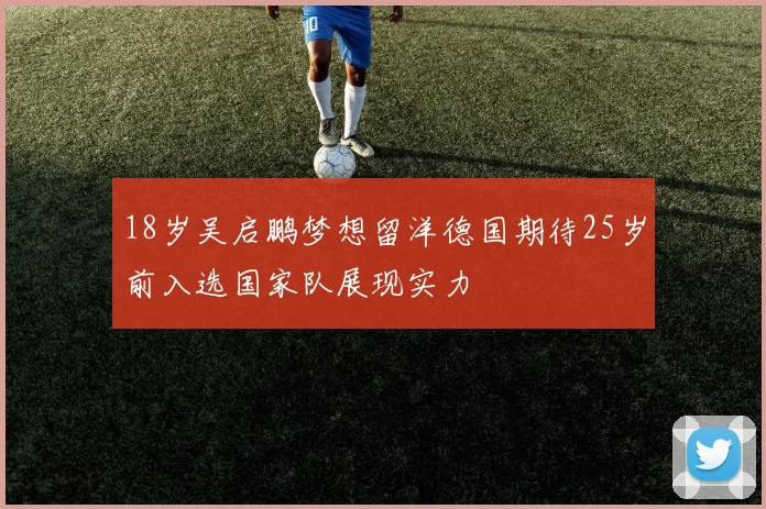 18岁吴启鹏梦想留洋德国期待25岁前入选国家队展现实力