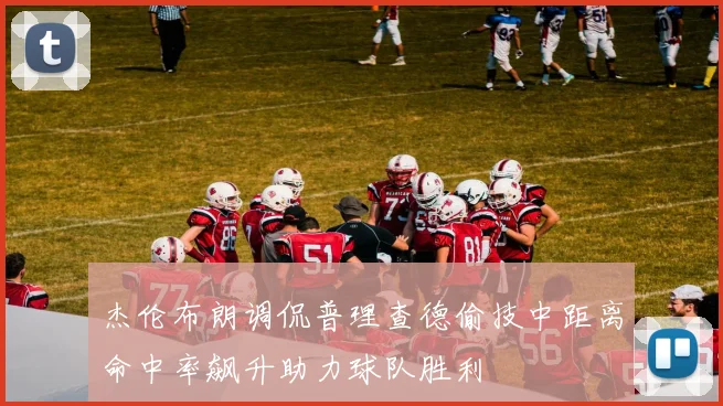 杰伦布朗调侃普理查德偷技中距离命中率飙升助力球队胜利