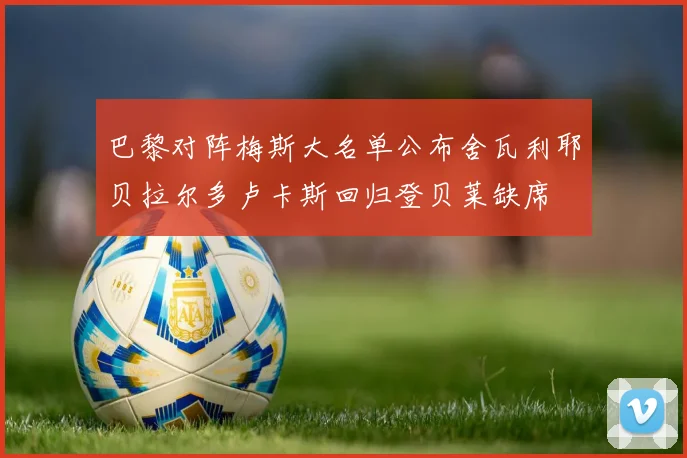 巴黎对阵梅斯大名单公布舍瓦利耶贝拉尔多卢卡斯回归登贝莱缺席